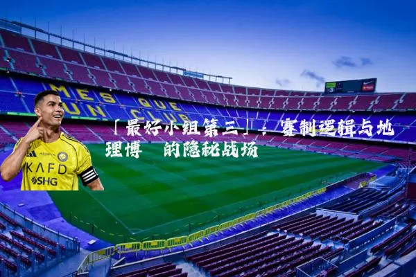 「最好小组第三」：赛制逻辑与地理博弈的隐秘战场