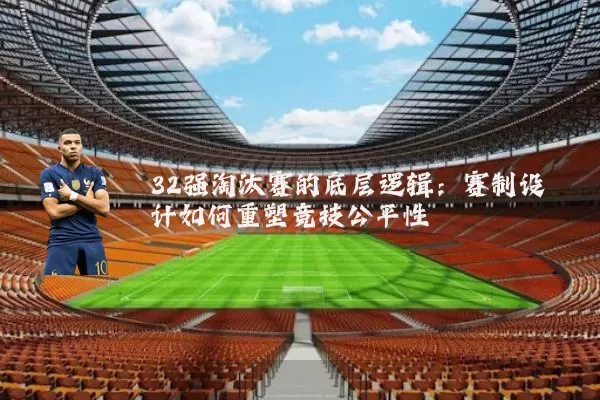 32强淘汰赛的底层逻辑：赛制设计如何重塑竞技公平性