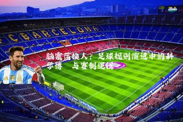 脑震荡换人:足球规则演进中的科学博弈与赛制逻辑