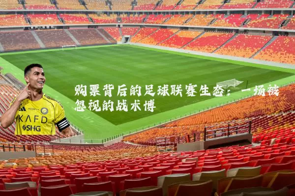 购票背后的足球联赛生态:一场被忽视的战术博弈