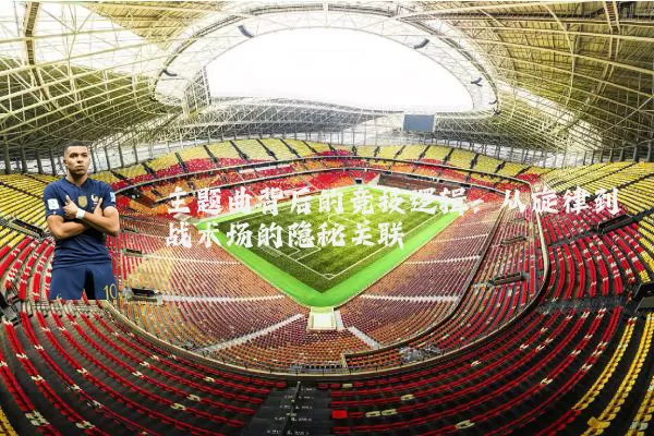 主题曲背后的竞技逻辑:从旋律到战术场的隐秘关联