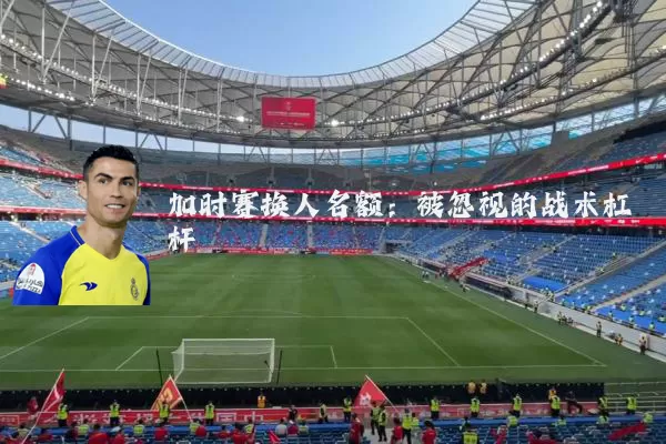 加时赛换人名额：被忽视的战术杠杆