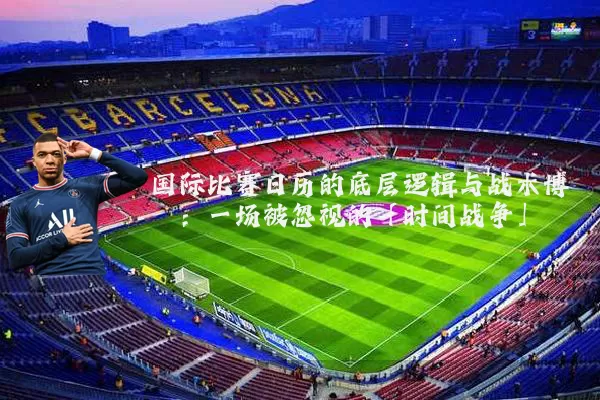 国际比赛日历的底层逻辑与战术博弈:一场被忽视的「时间战争」