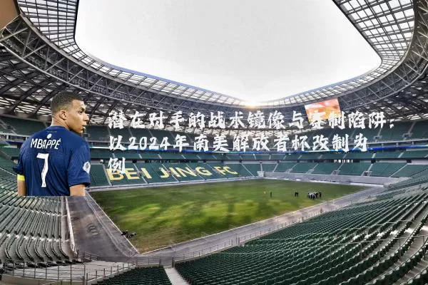 潜在对手的战术镜像与赛制陷阱：以2024年南美解放者杯改制为例
