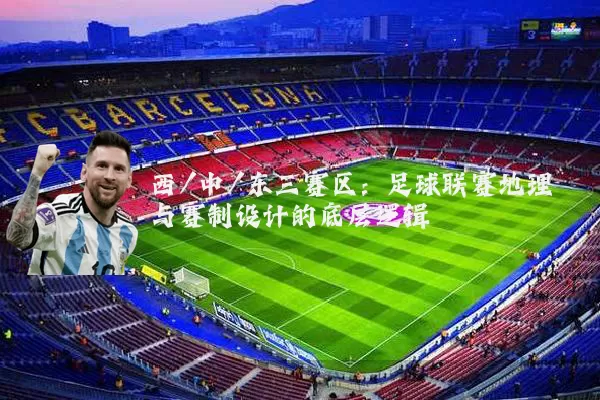 西/中/东三赛区:足球联赛地理与赛制设计的底层逻辑