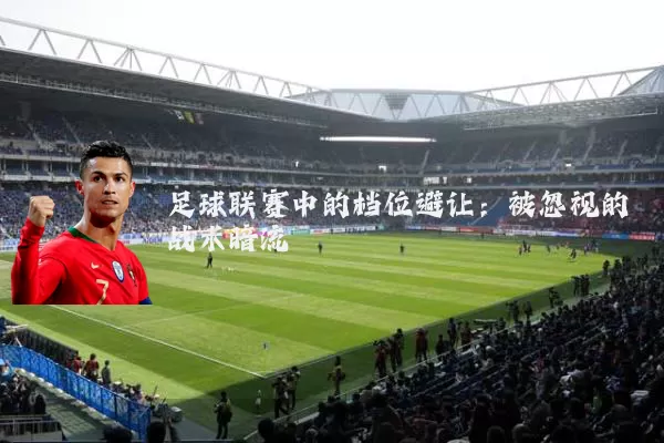 足球联赛中的档位避让:被忽视的战术暗流