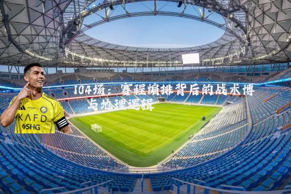 104场:赛程编排背后的战术博弈与地理逻辑