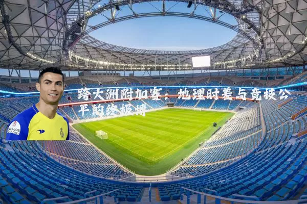 跨大洲附加赛:地理时差与竞技公平的终极博弈