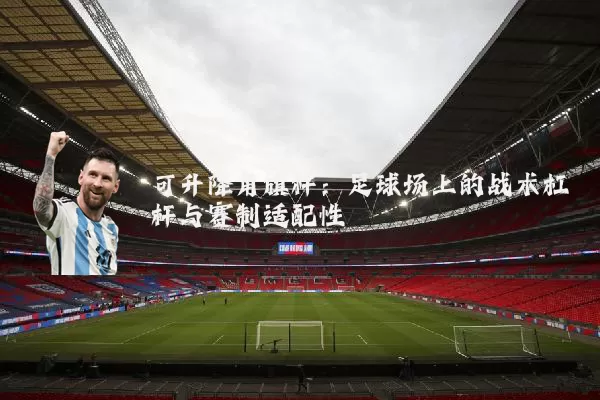 可升降角旗杆:足球场上的战术杠杆与赛制适配性