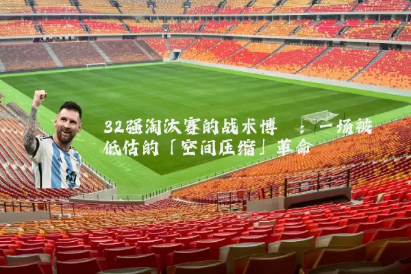 32强淘汰赛的战术博弈:一场被低估的「空间压缩」革命