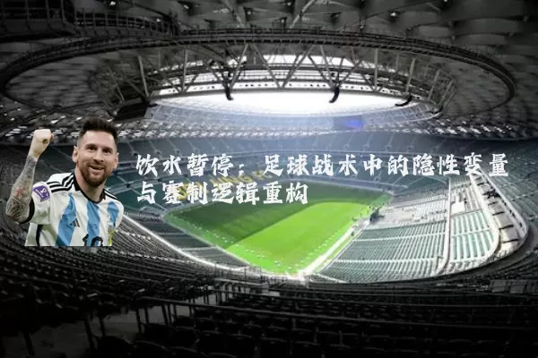 饮水暂停:足球战术中的隐性变量与赛制逻辑重构