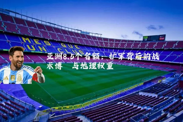 亚洲8.5个名额:扩军背后的战术博弈与地理权重