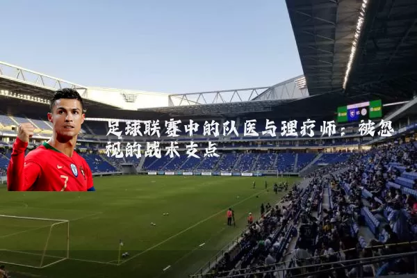 足球联赛中的队医与理疗师：被忽视的战术支点