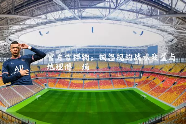 官方吉祥物:被忽视的战术变量与地理博弈场